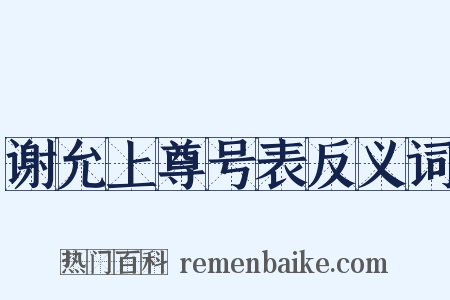 谢允上尊号表反义词是什么意思的图片